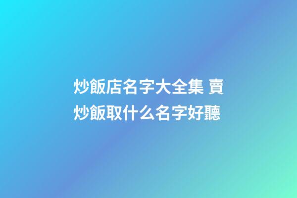 炒飯店名字大全集 賣炒飯取什么名字好聽-第1張-店鋪起名-玄機派